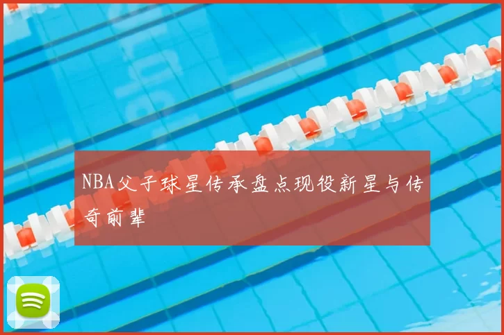 NBA父子球星传承盘点现役新星与传奇前辈