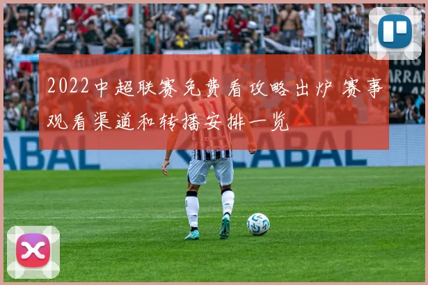 2022中超联赛免费看攻略出炉 赛事观看渠道和转播安排一览