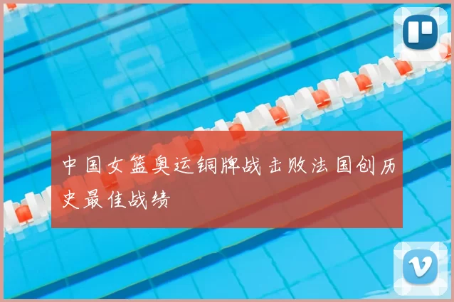 中国女篮奥运铜牌战击败法国创历史最佳战绩