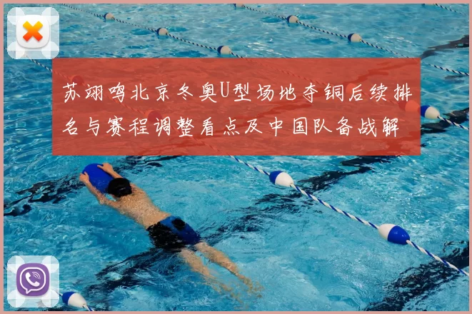 苏翊鸣北京冬奥U型场地夺铜后续排名与赛程调整看点及中国队备战解读