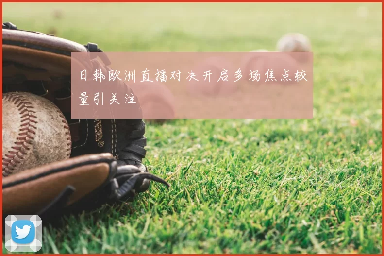 日韩欧洲直播对决开启多场焦点较量引关注