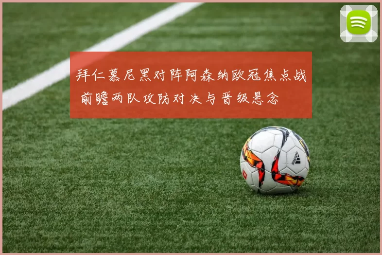 拜仁慕尼黑对阵阿森纳欧冠焦点战 前瞻两队攻防对决与晋级悬念