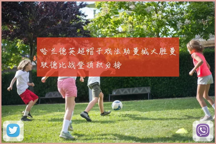 哈兰德英超帽子戏法助曼城大胜曼联德比战登顶积分榜