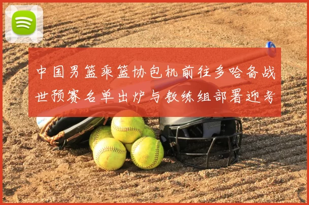 中国男篮乘篮协包机前往多哈备战世预赛名单出炉与教练组部署迎考验