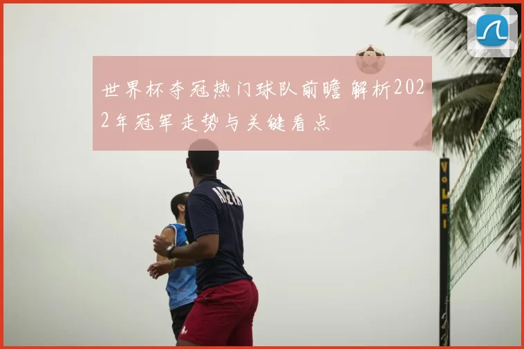 世界杯夺冠热门球队前瞻 解析2022年冠军走势与关键看点