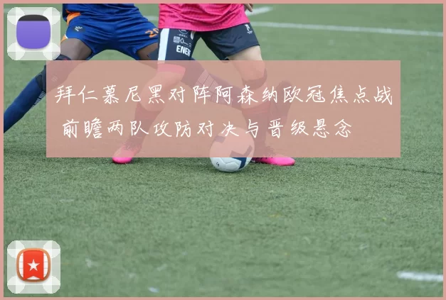 拜仁慕尼黑对阵阿森纳欧冠焦点战 前瞻两队攻防对决与晋级悬念