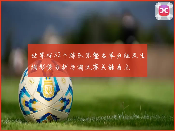 世界杯32个球队完整名单分组及出线形势分析与淘汰赛关键看点