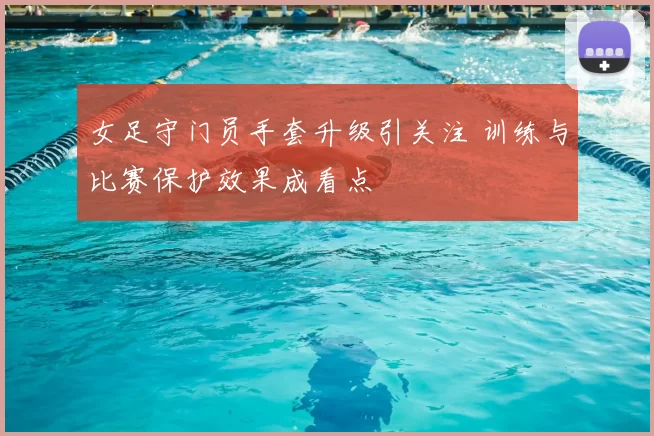 女足守门员手套升级引关注 训练与比赛保护效果成看点