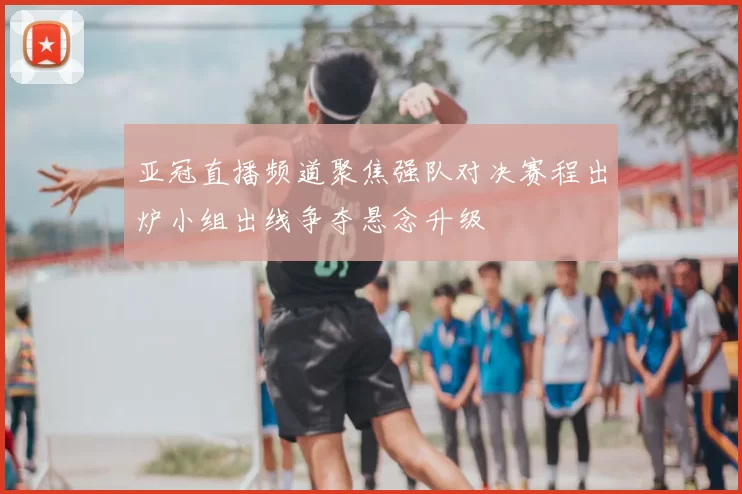 亚冠直播频道聚焦强队对决赛程出炉小组出线争夺悬念升级