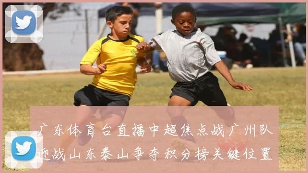 广东体育台直播中超焦点战广州队迎战山东泰山争夺积分榜关键位置