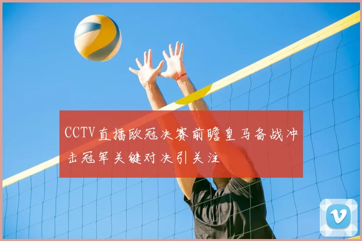 CCTV直播欧冠决赛前瞻皇马备战冲击冠军关键对决引关注