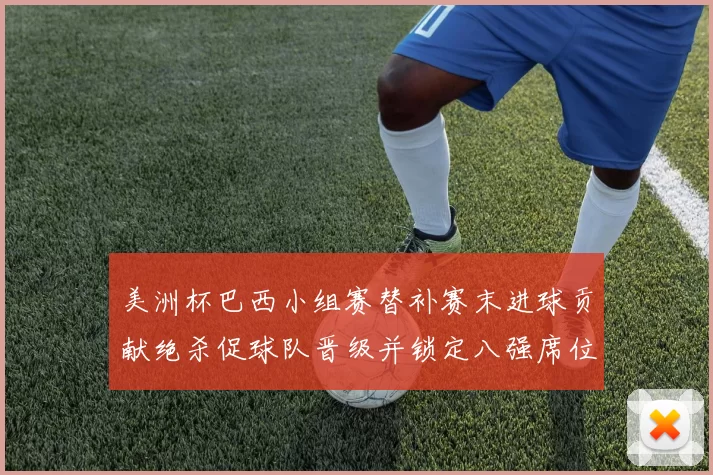 美洲杯巴西小组赛替补赛末进球贡献绝杀促球队晋级并锁定八强席位