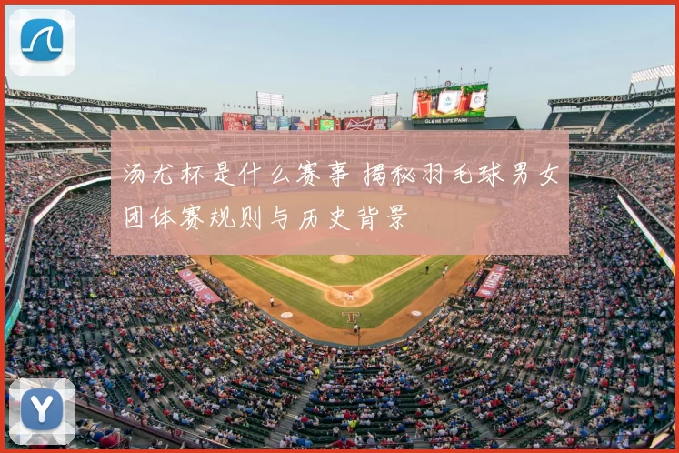 汤尤杯是什么赛事 揭秘羽毛球男女团体赛规则与历史背景