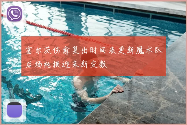 富尔茨伤愈复出时间表更新魔术队后场轮换迎来新变数