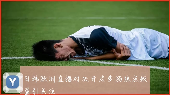 日韩欧洲直播对决开启多场焦点较量引关注