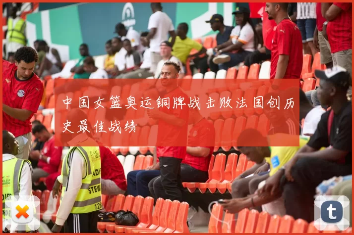 中国女篮奥运铜牌战击败法国创历史最佳战绩