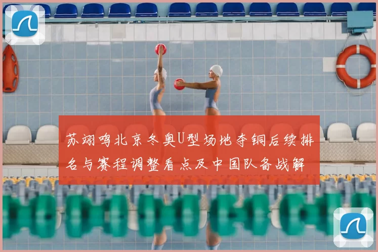 苏翊鸣北京冬奥U型场地夺铜后续排名与赛程调整看点及中国队备战解读