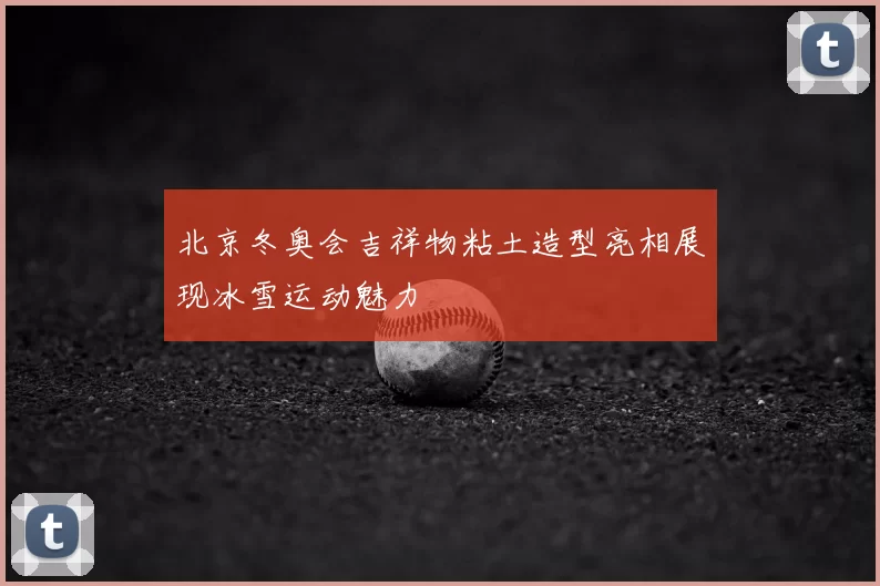 北京冬奥会吉祥物粘土造型亮相展现冰雪运动魅力