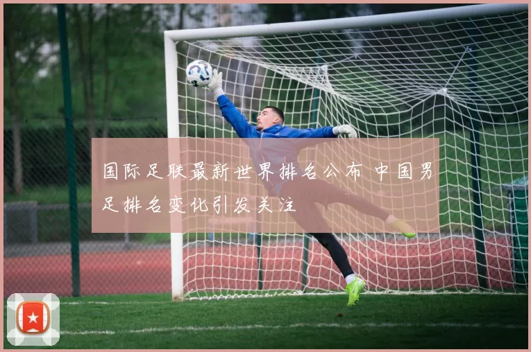 国际足联最新世界排名公布 中国男足排名变化引发关注