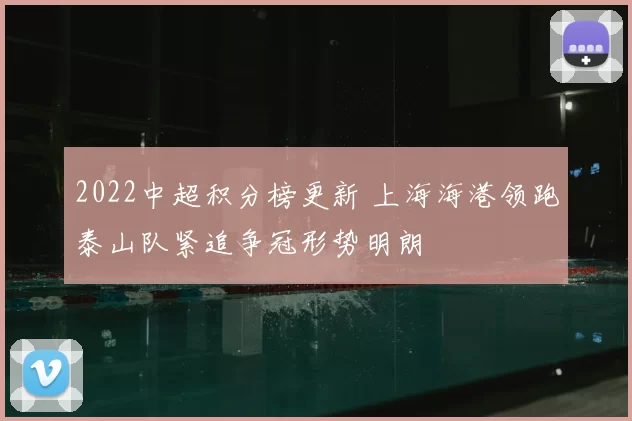 2022中超积分榜更新 上海海港领跑泰山队紧追争冠形势明朗