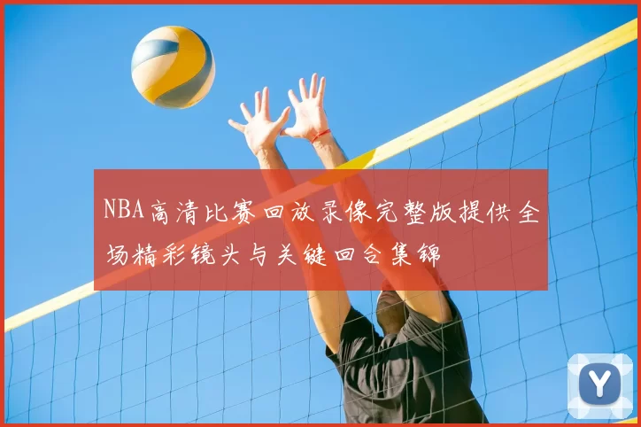 NBA高清比赛回放录像完整版提供全场精彩镜头与关键回合集锦
