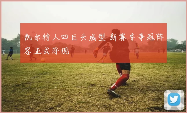 凯尔特人四巨头成型 新赛季争冠阵容正式浮现