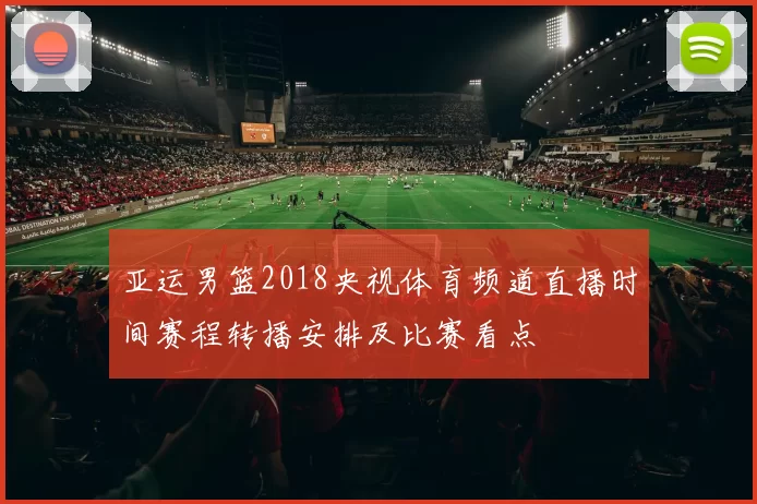 亚运男篮2018央视体育频道直播时间赛程转播安排及比赛看点