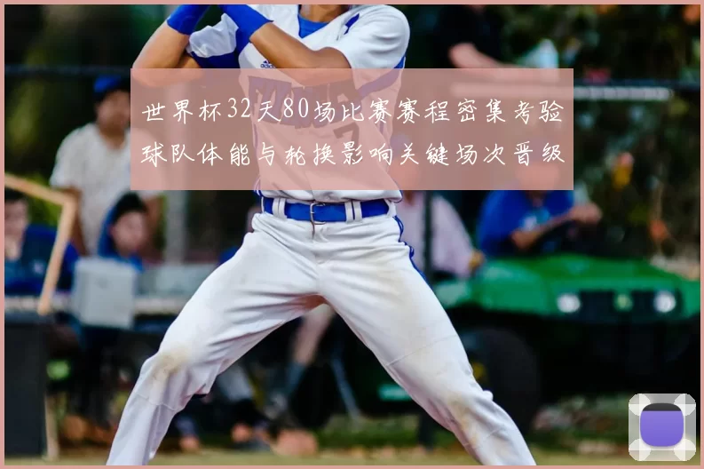 世界杯32天80场比赛赛程密集考验球队体能与轮换影响关键场次晋级