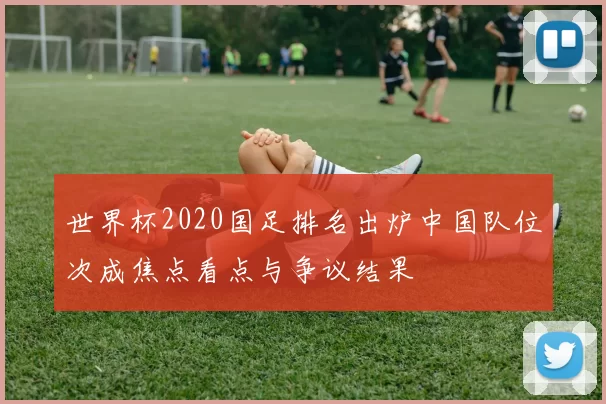 世界杯2020国足排名出炉中国队位次成焦点看点与争议结果