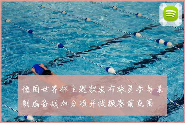 德国世界杯主题歌发布球员参与录制成备战加分项并提振赛前氛围