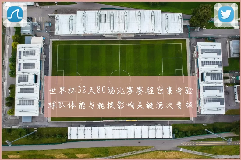 世界杯32天80场比赛赛程密集考验球队体能与轮换影响关键场次晋级