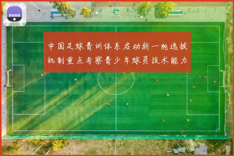中国足球青训体系启动新一轮选拔机制重点考察青少年球员技术能力