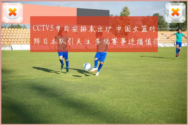 CCTV5节目安排表出炉 中国女篮对阵日本队引关注 多场赛事连播值得期待