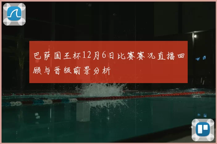 巴萨国王杯12月6日比赛赛况直播回顾与晋级前景分析