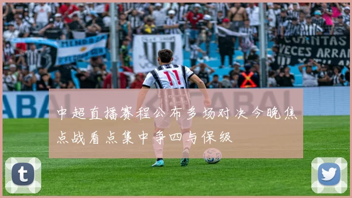 中超直播赛程公布多场对决今晚焦点战看点集中争四与保级