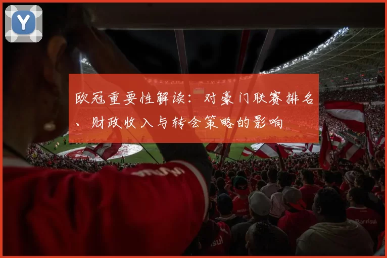 欧冠重要性解读:对豪门联赛排名、财政收入与转会策略的影响