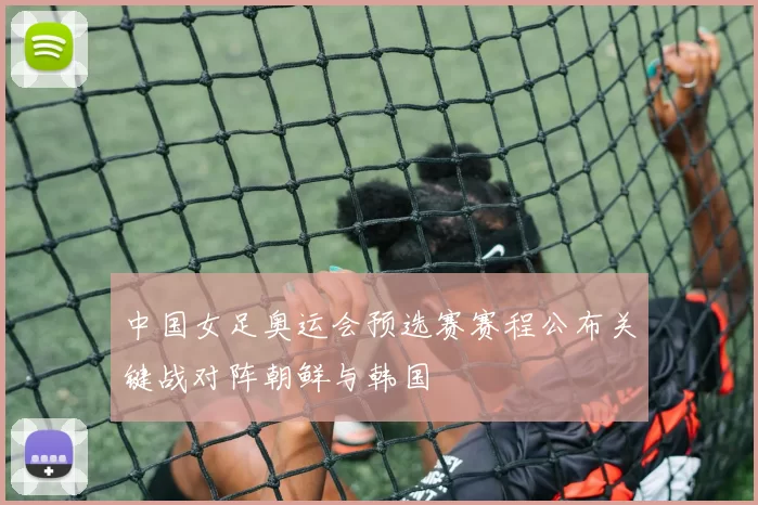 中国女足奥运会预选赛赛程公布关键战对阵朝鲜与韩国