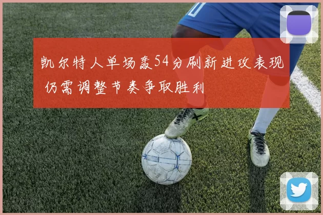凯尔特人单场轰54分刷新进攻表现 仍需调整节奏争取胜利