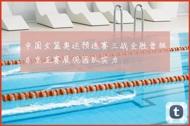 中国女篮奥运预选赛三战全胜晋级东京正赛展现团队实力