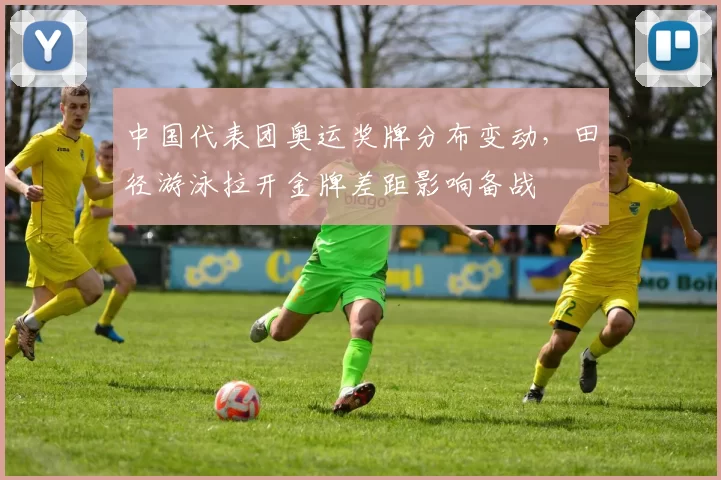 中国代表团奥运奖牌分布变动，田径游泳拉开金牌差距影响备战
