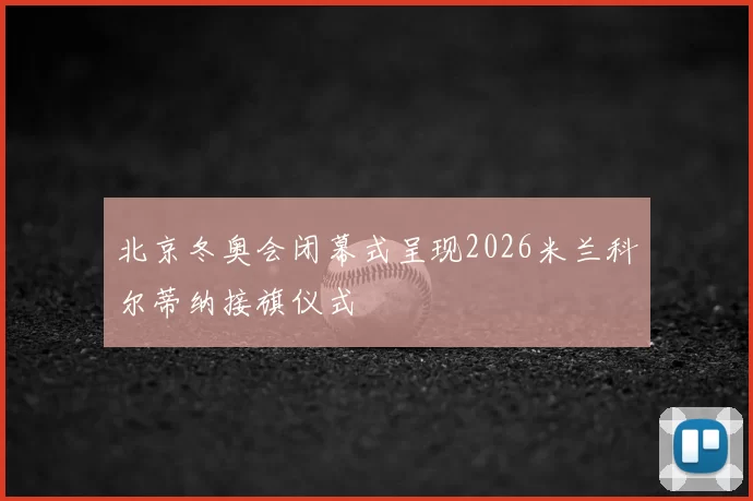 北京冬奥会闭幕式呈现2026米兰科尔蒂纳接旗仪式