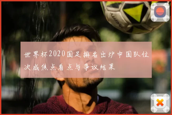 世界杯2020国足排名出炉中国队位次成焦点看点与争议结果
