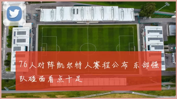 76人对阵凯尔特人赛程公布 东部强队碰面看点十足