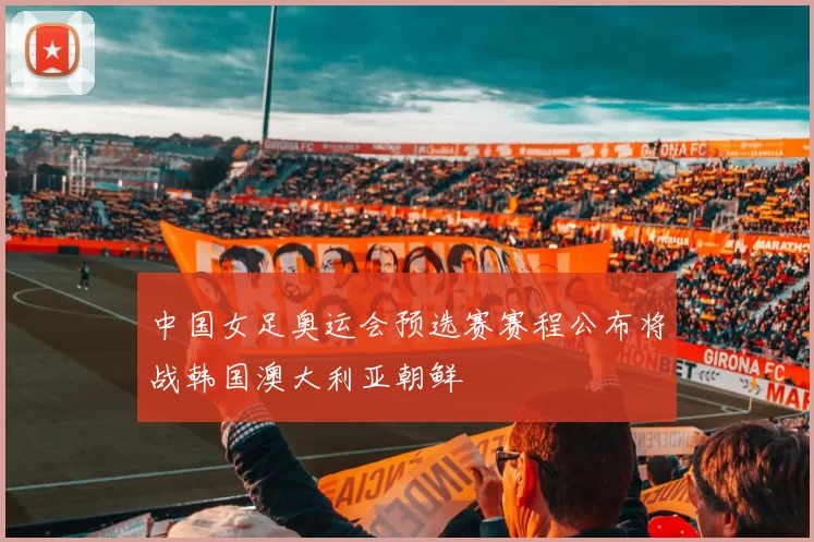 中国女足奥运会预选赛赛程公布将战韩国澳大利亚朝鲜