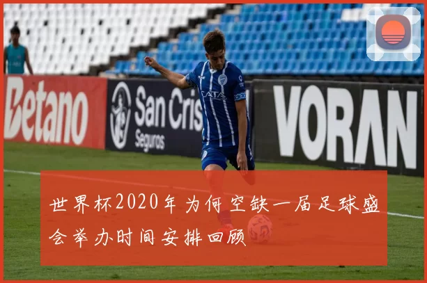 世界杯2020年为何空缺一届足球盛会举办时间安排回顾