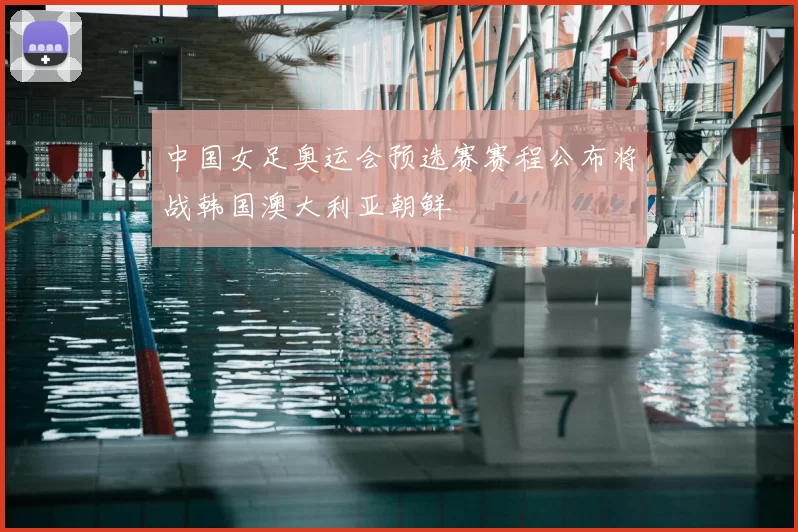 中国女足奥运会预选赛赛程公布将战韩国澳大利亚朝鲜