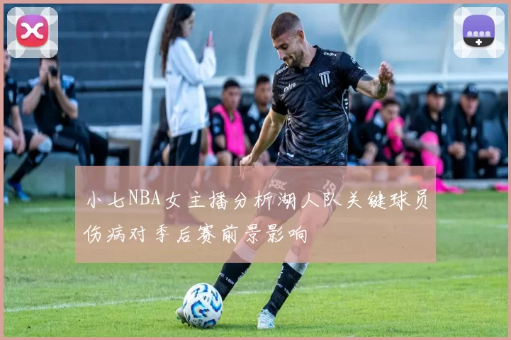 小七NBA女主播分析湖人队关键球员伤病对季后赛前景影响